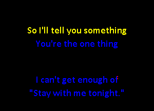 So I'll tell you something
You're the one thing

I can't get enough of
Stay with me tonight.