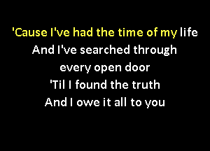 'Cause I've had the time of my life
And I've searched through
every open door

'Til I found the truth
And I owe it all to you