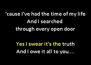 'cause I've had the time of my life
And I searched
through every open door

Yes I swear it's the truth
And I owe it all to you....