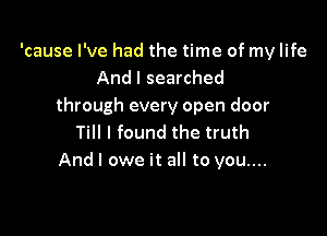 'cause I've had the time of my life
And I searched
through every open door

Till I found the truth
And I owe it all to you....