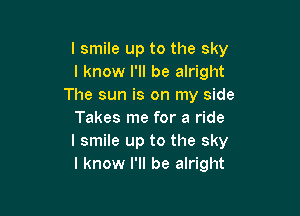 I smile up to the sky
I know I'll be alright
The sun is on my side

Takes me for a ride
I smile up to the sky
I know I'll be alright