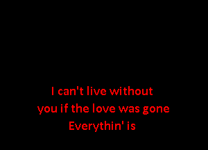 I can't live without
you if the love was gone
Everythin' is