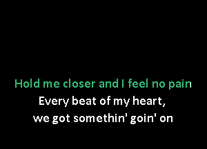 Hold me closer and I feel no pain
Every beat of my heart,
we got somethin' goin' on