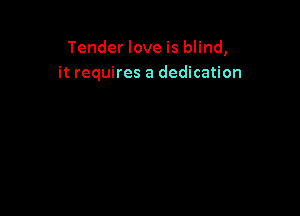 Tender love is blind,
it requires a dedication
