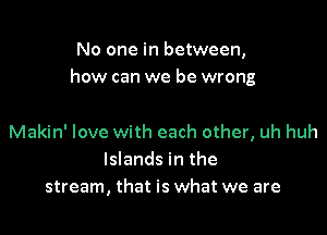 No one in between,
how can we be wrong

Makin' love with each other, uh huh
Islands in the
stream, that is what we are