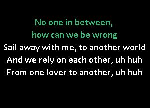 No one in between,
how can we be wrong
Sail away with me, to another world
And we rely on each other, uh huh
From one lover to another, uh huh