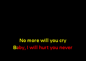 No more will you cry
Baby, I will hurt you never