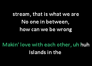 stream, that is what we are
No one in between,
how can we be wrong

Makin' love with each other, uh huh
Islands in the
