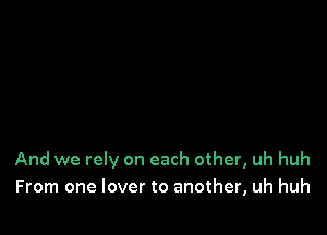 And we rely on each other, uh huh
From one lover to another, uh huh