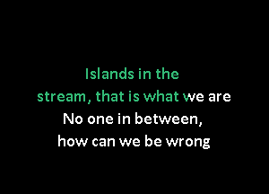 Islands in the

stream, that is what we are
No one in between,
how can we be wrong