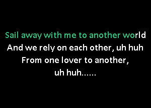 Sail away with me to another world
And we rely on each other, uh huh

From one lover to another,
uh huh ......