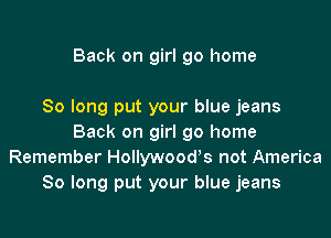 Back on girl go home

So long put your blue jeans

Back on girl go home
Remember Hollywood's not America
So long put your blue jeans