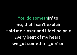 You do somethin' to
me, that I can't explain

Hold me closer and I feel no pain
Every beat of my heart,
we got somethin' goin' on