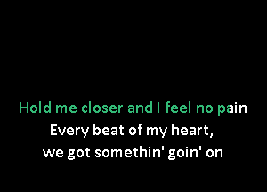 Hold me closer and I feel no pain
Every beat of my heart,
we got somethin' goin' on