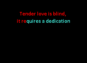 Tender love is blind,
it requires a dedication