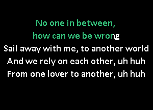 No one in between,
how can we be wrong
Sail away with me, to another world
And we rely on each other, uh huh
From one lover to another, uh huh