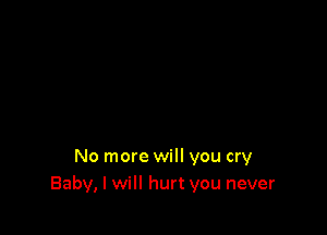 No more will you cry
Baby, I will hurt you never