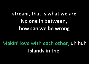 stream, that is what we are
No one in between,
how can we be wrong

Makin' love with each other, uh huh
Islands in the