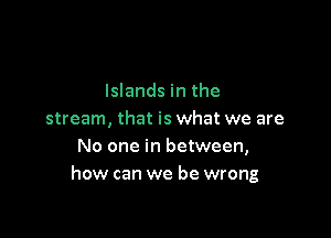 Islands in the

stream, that is what we are
No one in between,
how can we be wrong