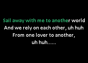 Sail away with me to another world
And we rely on each other, uh huh

From one lover to another,
uh huh ......