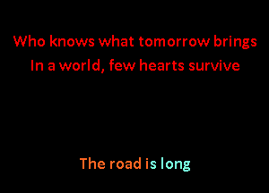 Who knows what tomorrow brings
In a world, few hearts survive

The road is long