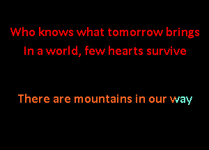 Who knows what tomorrow brings
In a world, few hearts survive

There are mountains in our way