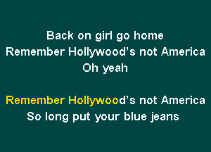 Back on girl go home
Remember Hollywooors not America
Oh yeah

Remember Hollywood's not America
So long put your blue jeans