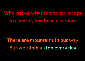 Who knows what tomorrow brings
In a world, few hearts survive

There are mountains in our way
But we climb a step every day