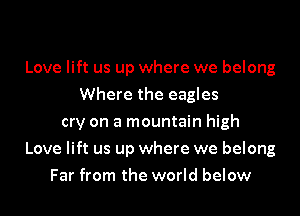 Love lift us up where we belong
Where the eagles
cry on a mountain high
Love lift us up where we belong
Far from the world below