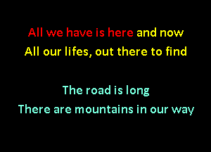 All we have is here and now
All our lifes, out there to find

The road is long

There are mountains in our way