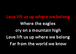 Love lift us up where we belong
Where the eagles
cry on a mountain high
Love lift us up where we belong
Far from the world we know