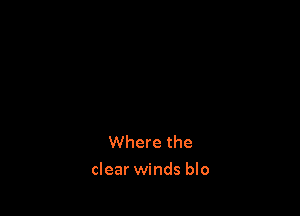 Where the

clear winds blo