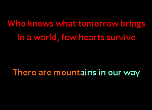 Who knows what tomorrow brings
In a world, few hearts survive

There are mountains in our way