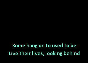 Some hang on to used to be

Live their lives, looking behind