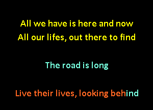 All we have is here and now
All our lifes, out there to find

The road is long

Live their lives, looking behind
