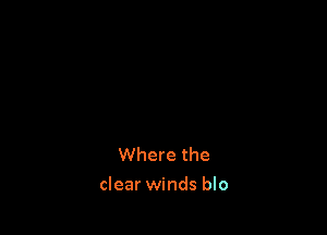 Where the

clear winds blo