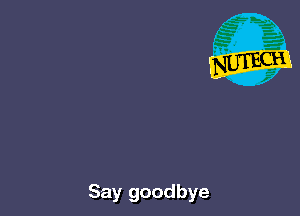 Say goodbye