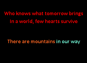 Who knows what tomorrow brings
In a world, few hearts survive

There are mountains in our way