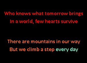 Who knows what tomorrow brings
In a world, few hearts survive

There are mountains in our way
But we climb a step every day