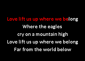 Love lift us up where we belong
Where the eagles
cry on a mountain high
Love lift us up where we belong
Far from the world below