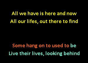 All we have is here and now
All our lifes, out there to find

Some hang on to used to be
Live their lives, looking behind