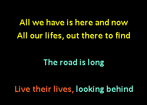 All we have is here and now
All our lifes, out there to find

The road is long

Live their lives, looking behind