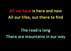 All we have is here and now
All our lifes, out there to find

The road is long

There are mountains in our way