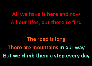 All we have is here and now
All our lifes, out there to find

The road is long
There are mountains in our way
But we climb them a step every day