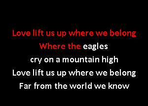 Love lift us up where we belong
Where the eagles
cry on a mountain high
Love lift us up where we belong
Far from the world we know