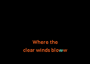 Where the

clear winds bloww