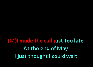 (M)! made the call just too late
At the end of May
I just thought I could wait