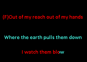 (F)0ut of my reach out of my hands

Where the earth pulls them down

lwatch them blow