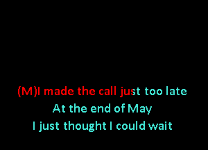 (M)! made the call just too late
At the end of May
I just thought I could wait