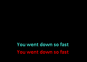 You went down so fast
You went down so fast